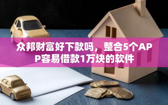 众邦财富好下款吗，整合5个APP容易借款1万块的软件