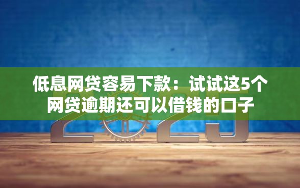 低息网贷容易下款：试试这5个网贷逾期还可以借钱的口子