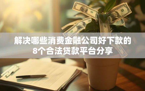 解决哪些消费金融公司好下款的8个合法贷款平台分享