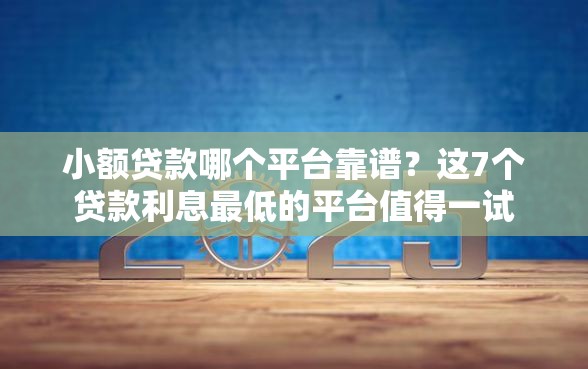 小额贷款哪个平台靠谱？这7个贷款利息最低的平台值得一试