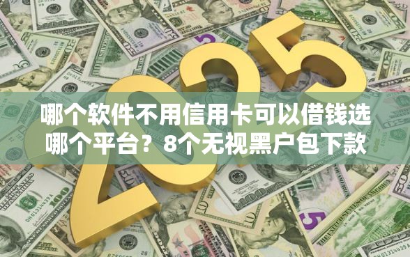 哪个软件不用信用卡可以借钱选哪个平台？8个无视黑户包下款的口子推荐