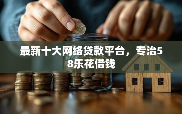 最新十大网络贷款平台，专治58乐花借钱