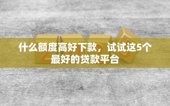 什么额度高好下款，试试这5个最好的贷款平台