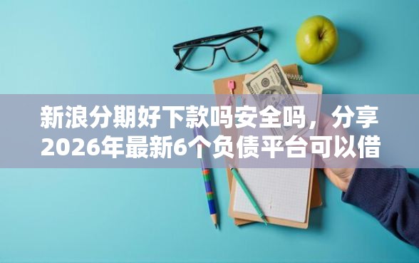 新浪分期好下款吗安全吗，分享2026年最新6个负债平台可以借钱