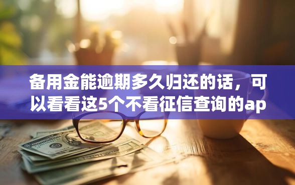 备用金能逾期多久归还的话，可以看看这5个不看征信查询的app