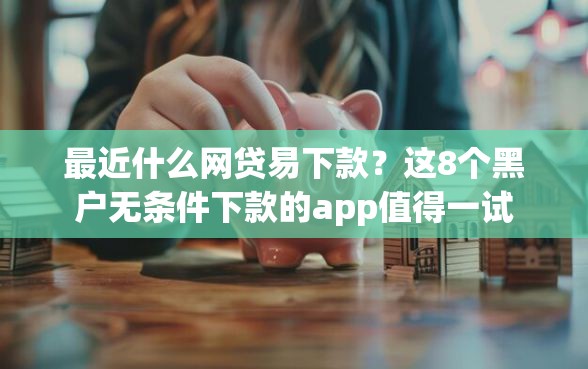 最近什么网贷易下款？这8个黑户无条件下款的app值得一试