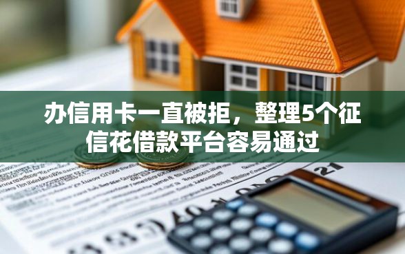 办信用卡一直被拒，整理5个征信花借款平台容易通过