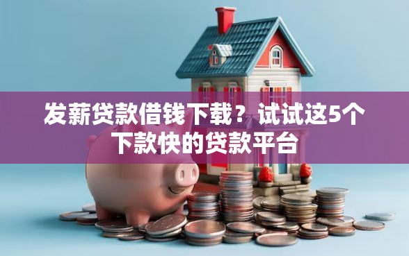 发薪贷款借钱下载？试试这5个下款快的贷款平台