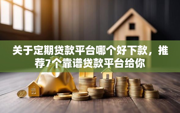 关于定期贷款平台哪个好下款，推荐7个靠谱贷款平台给你