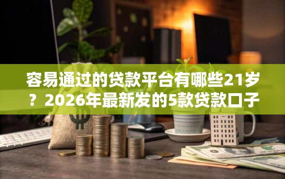 容易通过的贷款平台有哪些21岁？2026年最新发的5款贷款口子
