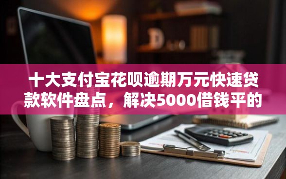 十大支付宝花呗逾期万元快速贷款软件盘点，解决5000借钱平的问题