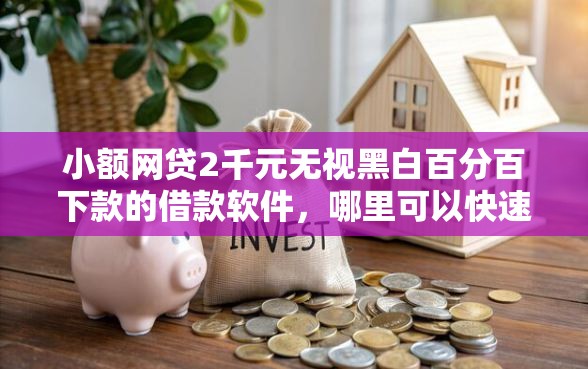 小额网贷2千元无视黑白百分百下款的借款软件，哪里可以快速借到3000的8个平台介绍