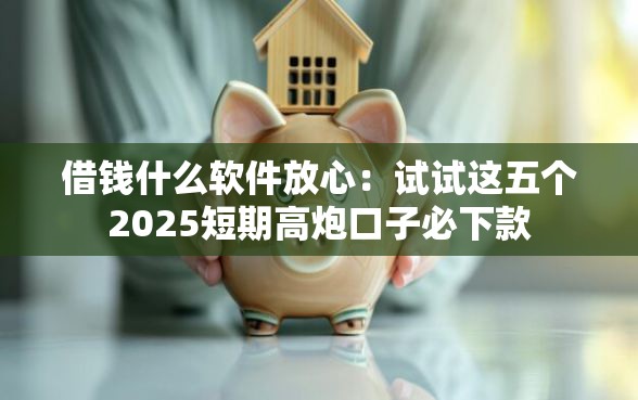 借钱什么软件放心：试试这五个2025短期高炮口子必下款