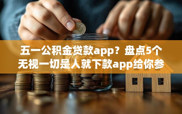 五一公积金贷款app？盘点5个无视一切是人就下款app给你参考