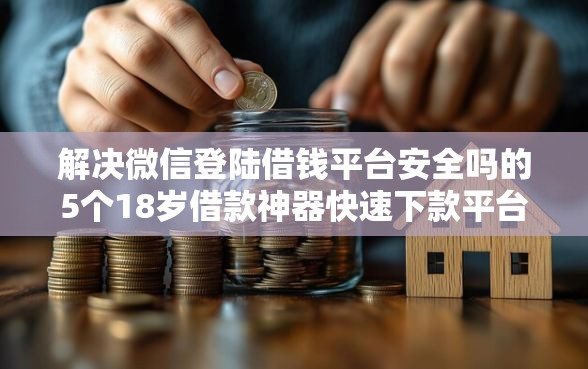 解决微信登陆借钱平台安全吗的5个18岁借款神器快速下款平台分享