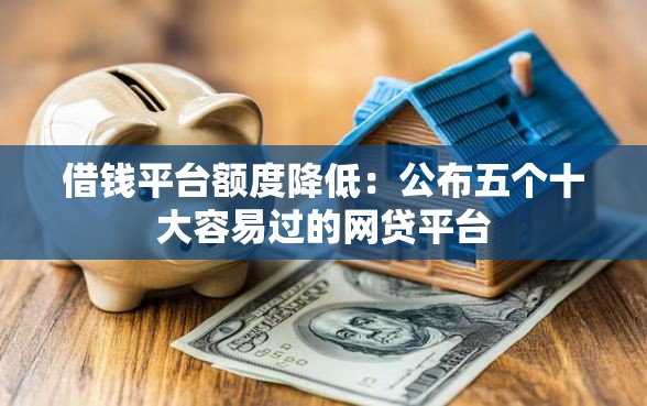 借钱平台额度降低：公布五个十大容易过的网贷平台