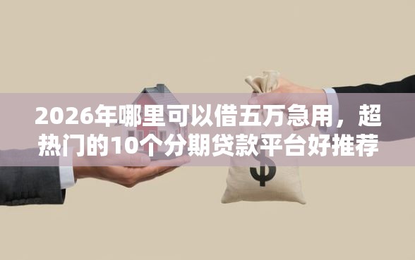 2026年哪里可以借五万急用，超热门的10个分期贷款平台好推荐