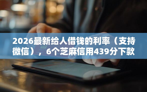 2026最新给人借钱的利率（支持微信），6个芝麻信用439分下款的平台无私分享