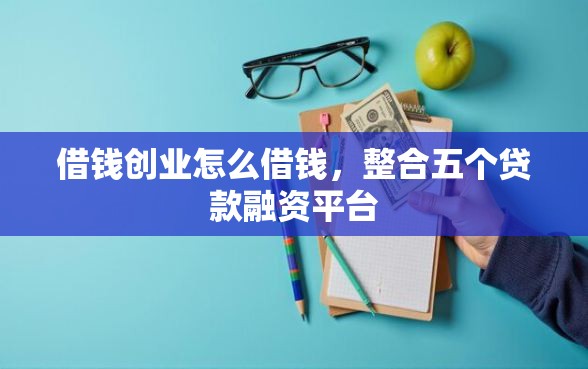 借钱创业怎么借钱，整合五个贷款融资平台