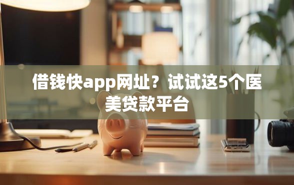 借钱快app网址？试试这5个医美贷款平台
