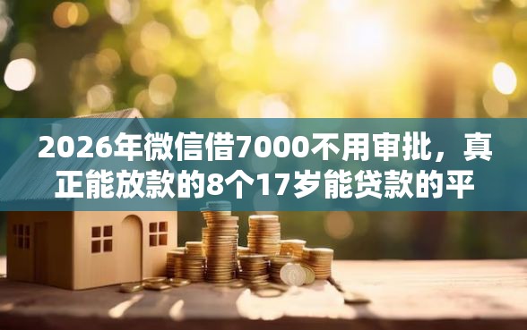 2026年微信借7000不用审批，真正能放款的8个17岁能贷款的平台推荐