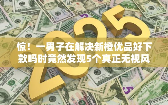 惊！一男子在解决新橙优品好下款吗时竟然发现5个真正无视风控黑白的网贷，事后分享了出来