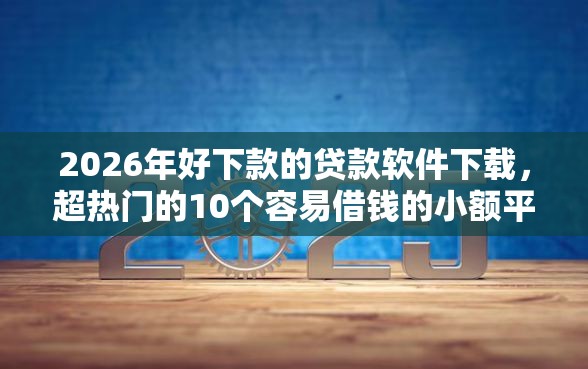 2026年好下款的贷款软件下载，超热门的10个容易借钱的小额平台推荐