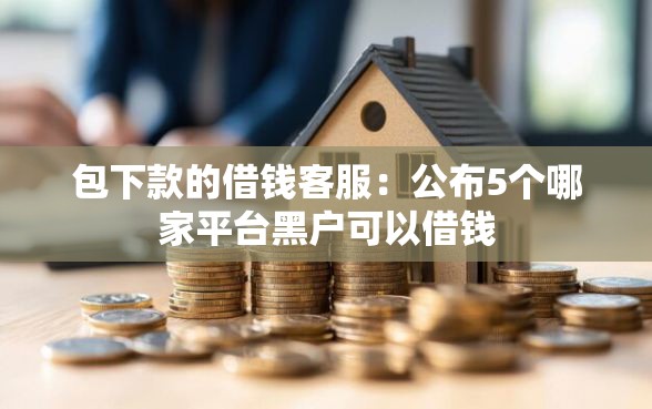 包下款的借钱客服：公布5个哪家平台黑户可以借钱