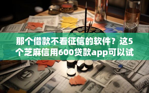 那个借款不看征信的软件？这5个芝麻信用600贷款app可以试试