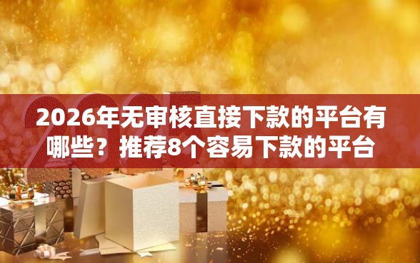 2026年无审核直接下款的平台有哪些？推荐8个容易下款的平台