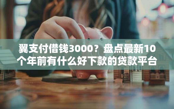 翼支付借钱3000？盘点最新10个年前有什么好下款的贷款平台