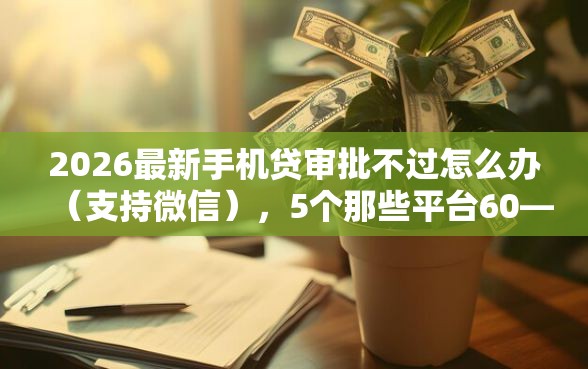 2026最新手机贷审批不过怎么办（支持微信），5个那些平台60—65岁可以借钱无私分享