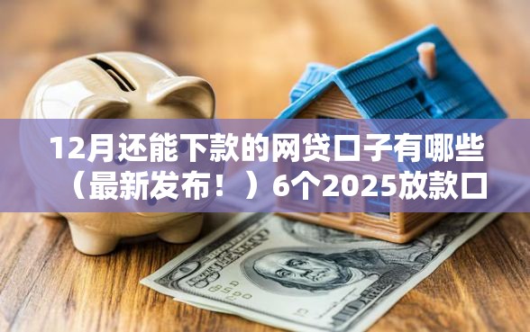 12月还能下款的网贷口子有哪些（最新发布！）6个2025放款口子论坛