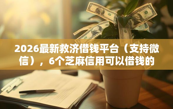 2026最新救济借钱平台（支持微信），6个芝麻信用可以借钱的口子无私分享