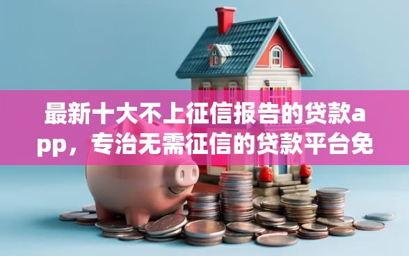 最新十大不上征信报告的贷款app，专治无需征信的贷款平台免审的有哪些