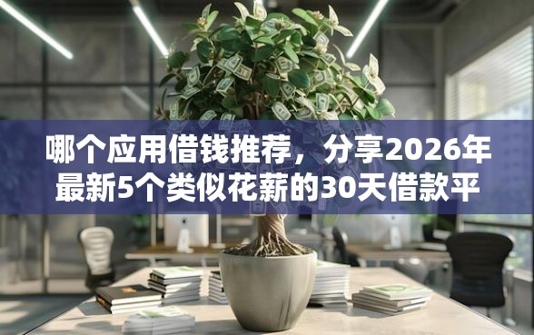 哪个应用借钱推荐，分享2026年最新5个类似花薪的30天借款平台