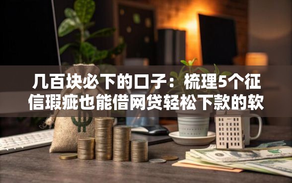 几百块必下的口子:梳理5个征信瑕疵也能借网贷轻松下款的软件 几百块必下的口子:梳理5个征信瑕疵也能借网贷轻松下款的软件