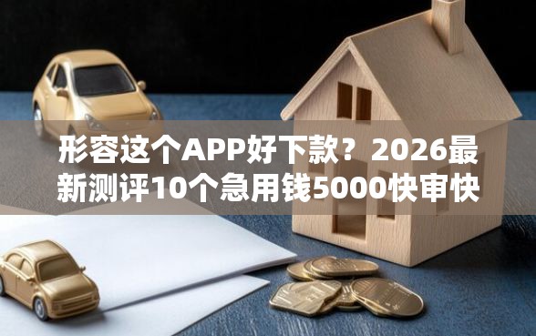 形容这个APP好下款？2026最新测评10个急用钱5000快审快贷无需征信软件