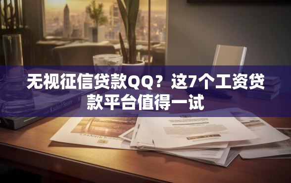 无视征信贷款QQ？这7个工资贷款平台值得一试