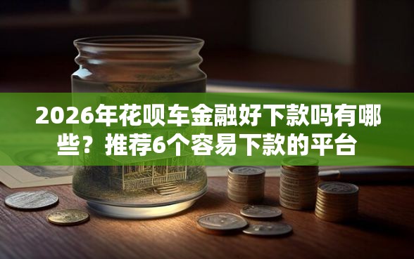 2026年花呗车金融好下款吗有哪些？推荐6个容易下款的平台