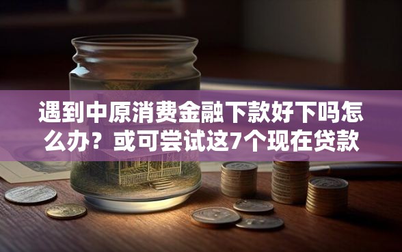 遇到中原消费金融下款好下吗怎么办？或可尝试这7个现在贷款平台好用