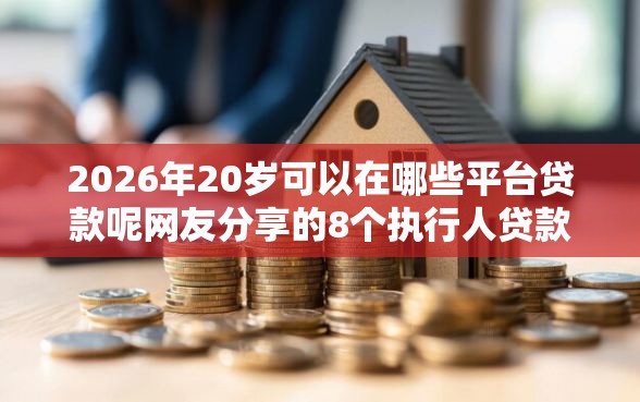 2026年20岁可以在哪些平台贷款呢网友分享的8个执行人贷款稳下的口子我觉得不错！