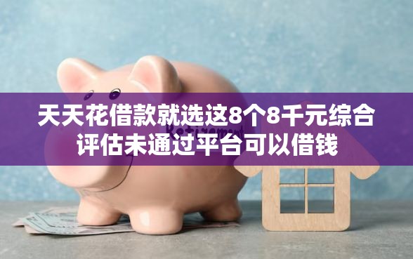 天天花借款就选这8个8千元综合评估未通过平台可以借钱
