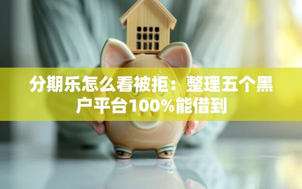 分期乐怎么看被拒：整理五个黑户平台100%能借到