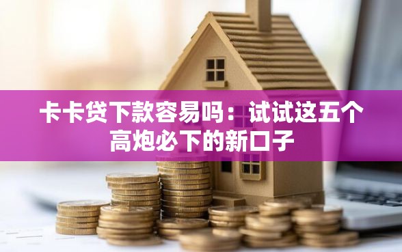 卡卡贷下款容易吗：试试这五个高炮必下的新口子