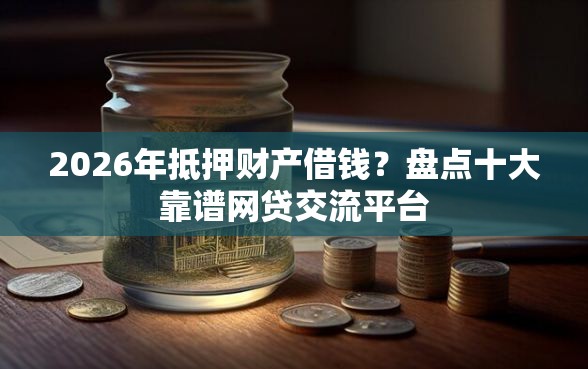 2026年抵押财产借钱？盘点十大靠谱网贷交流平台