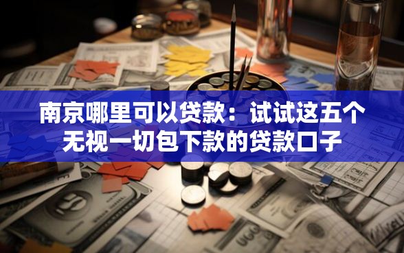 南京哪里可以贷款:试试这五个无视一切包下款的贷款口子 南京哪里可以贷款:试试这五个无视一切包下款的贷款口子