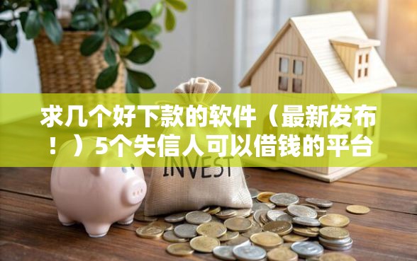 求几个好下款的软件（最新发布！）5个失信人可以借钱的平台