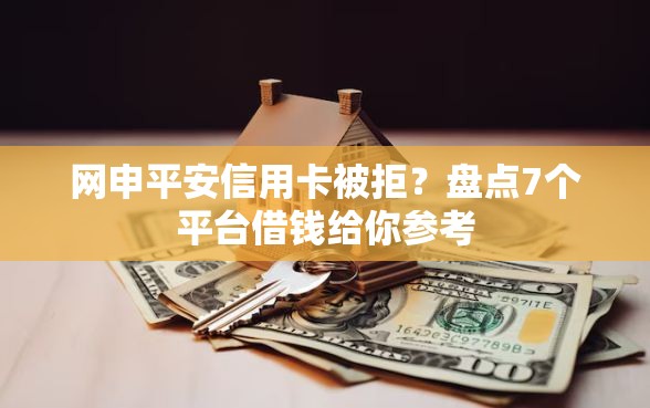 网申平安信用卡被拒？盘点7个平台借钱给你参考
