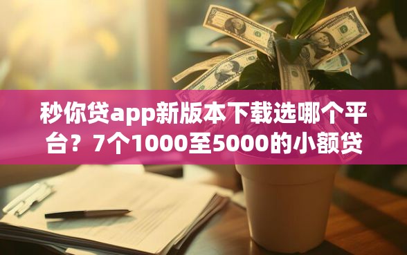 秒你贷app新版本下载选哪个平台？7个1000至5000的小额贷款软件推荐